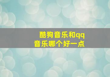 酷狗音乐和qq音乐哪个好一点