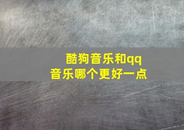 酷狗音乐和qq音乐哪个更好一点