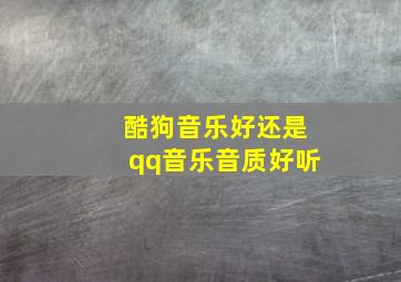 酷狗音乐好还是qq音乐音质好听