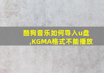 酷狗音乐如何导入u盘,KGMA格式不能播放