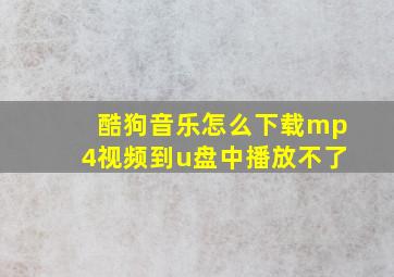 酷狗音乐怎么下载mp4视频到u盘中播放不了