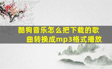 酷狗音乐怎么把下载的歌曲转换成mp3格式播放