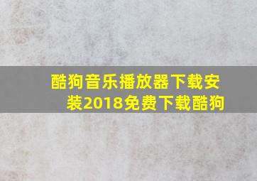 酷狗音乐播放器下载安装2018免费下载酷狗