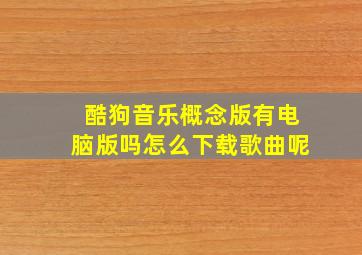 酷狗音乐概念版有电脑版吗怎么下载歌曲呢