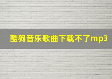 酷狗音乐歌曲下载不了mp3