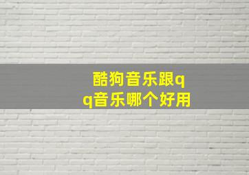 酷狗音乐跟qq音乐哪个好用