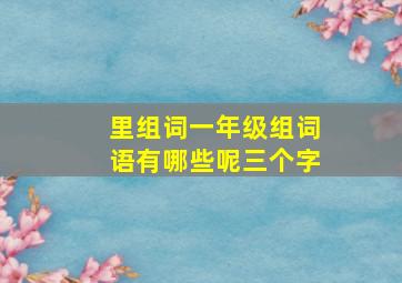 里组词一年级组词语有哪些呢三个字