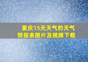 重庆15天天气的天气预报表图片及视频下载