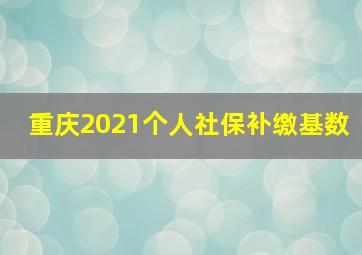 重庆2021个人社保补缴基数