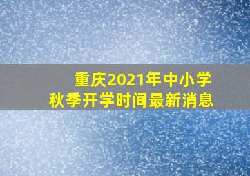 重庆2021年中小学秋季开学时间最新消息