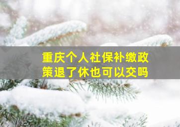 重庆个人社保补缴政策退了休也可以交吗