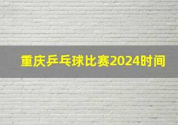 重庆乒乓球比赛2024时间