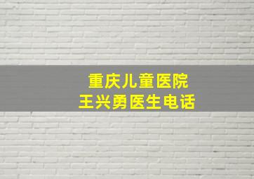 重庆儿童医院王兴勇医生电话