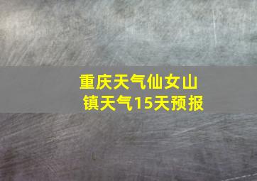 重庆天气仙女山镇天气15天预报