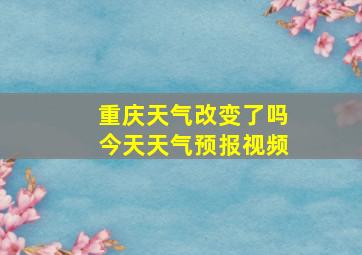 重庆天气改变了吗今天天气预报视频