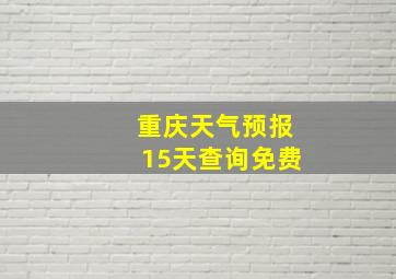 重庆天气预报15天查询免费