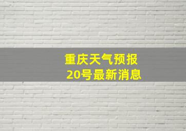 重庆天气预报20号最新消息