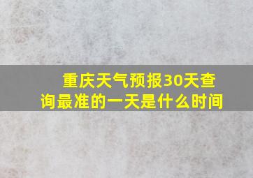 重庆天气预报30天查询最准的一天是什么时间