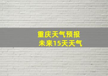 重庆天气预报未来15天天气