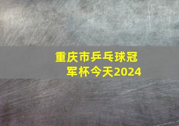 重庆市乒乓球冠军杯今天2024