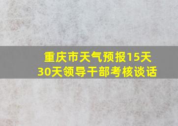 重庆市天气预报15天30天领导干部考核谈话