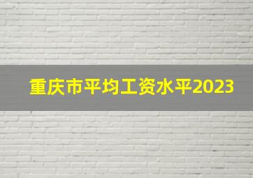 重庆市平均工资水平2023