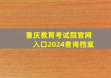 重庆教育考试院官网入口2024查询档案