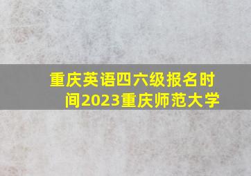 重庆英语四六级报名时间2023重庆师范大学