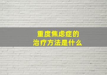 重度焦虑症的治疗方法是什么