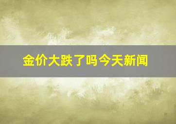 金价大跌了吗今天新闻