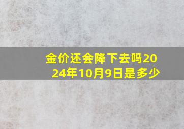 金价还会降下去吗2024年10月9日是多少