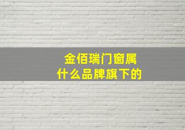 金佰瑞门窗属什么品牌旗下的