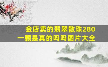 金店卖的翡翠散珠280一颗是真的吗吗图片大全