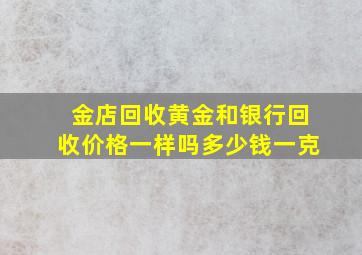 金店回收黄金和银行回收价格一样吗多少钱一克