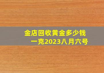 金店回收黄金多少钱一克2023八月六号