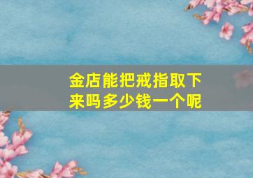 金店能把戒指取下来吗多少钱一个呢