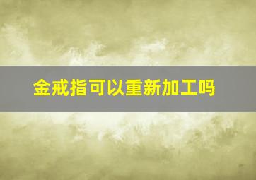 金戒指可以重新加工吗