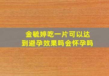 金毓婷吃一片可以达到避孕效果吗会怀孕吗