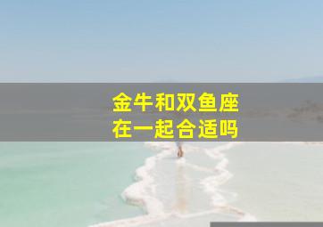 金牛和双鱼座在一起合适吗