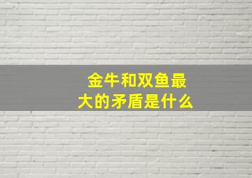 金牛和双鱼最大的矛盾是什么