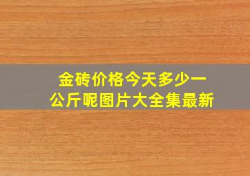 金砖价格今天多少一公斤呢图片大全集最新