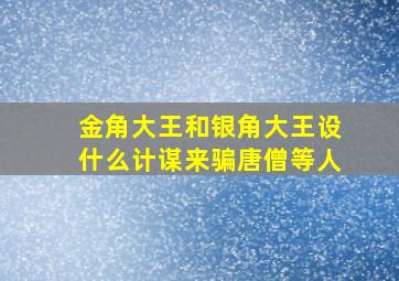 金角大王和银角大王设什么计谋来骗唐僧等人