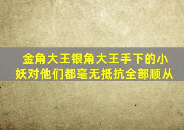 金角大王银角大王手下的小妖对他们都毫无抵抗全部顺从