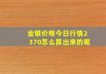 金银价格今日行情2370怎么算出来的呢