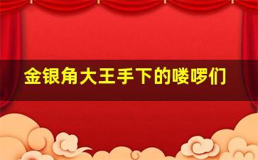 金银角大王手下的喽啰们