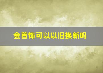 金首饰可以以旧换新吗