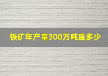 铁矿年产量300万吨是多少