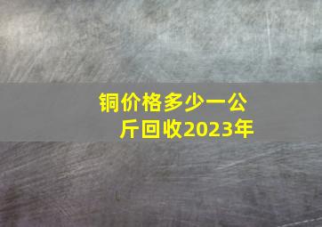 铜价格多少一公斤回收2023年