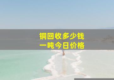 铜回收多少钱一吨今日价格