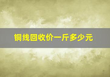 铜线回收价一斤多少元